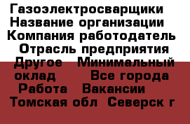 Газоэлектросварщики › Название организации ­ Компания-работодатель › Отрасль предприятия ­ Другое › Минимальный оклад ­ 1 - Все города Работа » Вакансии   . Томская обл.,Северск г.